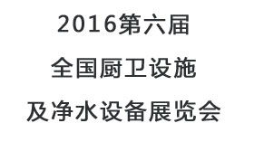 2016第六屆全國廚衛(wèi)設(shè)施及凈水設(shè)備展覽會(huì)